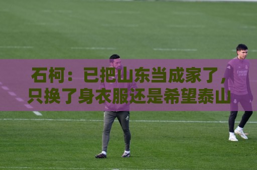 石柯:已把山东当成家了,只换了身衣服还是希望泰山队越来越好 石柯:已把山东当成家了,只换了身衣服还是希望泰山队越来越好