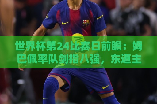 世界杯第24比赛日前瞻:姆巴佩率队剑指八强,东道主遇非洲劲旅 世界杯第24比赛日前瞻:姆巴佩率队剑指八强,东道主遇非洲劲旅