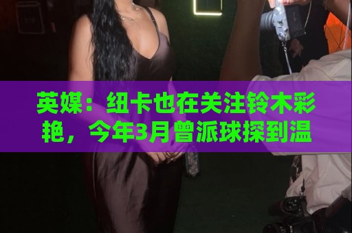 英媒：纽卡也在关注铃木彩艳，今年3月曾派球探到温布利考察球员