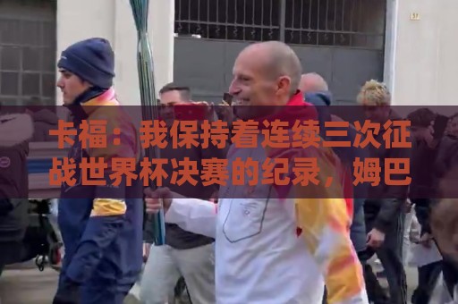 卡福：我保持着连续三次征战世界杯决赛的纪录，姆巴佩有望追平