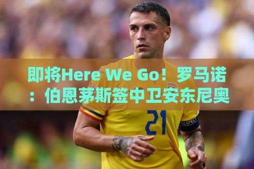 即将Here We Go!罗马诺:伯恩茅斯签中卫安东尼奥·席尔瓦达协议 即将Here We Go!罗马诺:伯恩茅斯签中卫安东尼奥·席尔瓦达协议