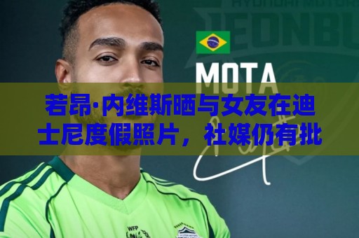 若昂·内维斯晒与女友在迪士尼度假照片,社媒仍有批评留言 若昂·内维斯晒与女友在迪士尼度假照片,社媒仍有批评留言