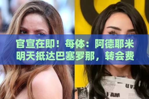 官宣在即!每体:阿德耶米明天抵达巴塞罗那,转会费总价2900万欧 官宣在即!每体:阿德耶米明天抵达巴塞罗那,转会费总价2900万欧