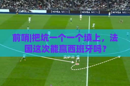 前哨|把坑一个一个填上，法国这次能赢西班牙吗？