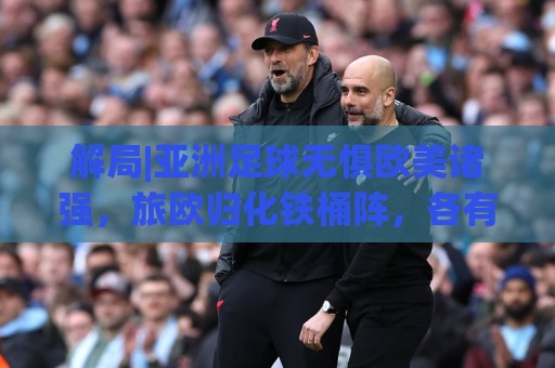 解局|亚洲足球无惧欧美诸强,旅欧归化铁桶阵,各有各的崛起路 解局|亚洲足球无惧欧美诸强,旅欧归化铁桶阵,各有各的崛起路