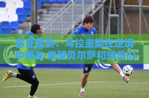 苏亚雷斯:乌拉圭能在逆境中爆发 希望贝尔萨和球员们都做好来 苏亚雷斯:乌拉圭能在逆境中爆发 希望贝尔萨和球员们都做好来