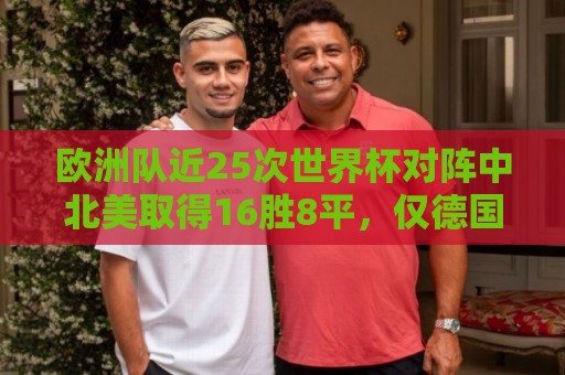 欧洲队近25次世界杯对阵中北美取得16胜8平，仅德国负于墨西哥