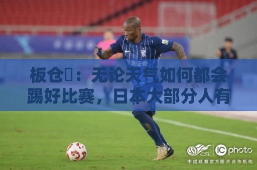 板仓滉:无论天气如何都会踢好比赛,日本大部分人有晚场比赛经验 板仓滉:无论天气如何都会踢好比赛,日本大部分人有晚场比赛经验