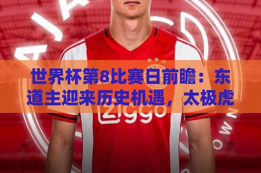 世界杯第8比赛日前瞻:东道主迎来历史机遇,太极虎力争打破宿命 世界杯第8比赛日前瞻:东道主迎来历史机遇,太极虎力争打破宿命