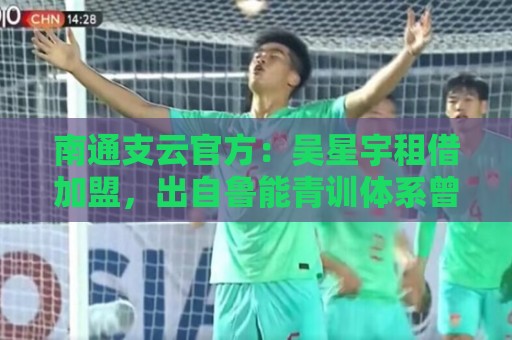 南通支云官方:吴星宇租借加盟,出自鲁能青训体系曾留洋巴西 南通支云官方:吴星宇租借加盟,出自鲁能青训体系曾留洋巴西