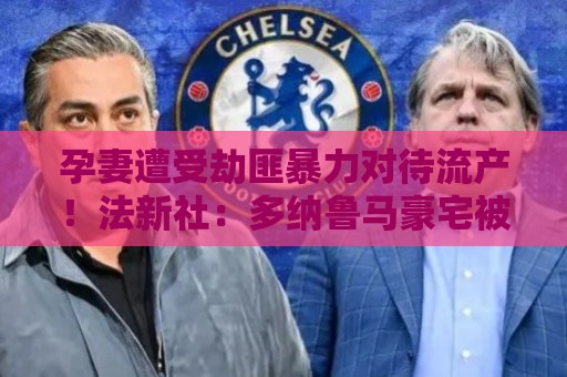 孕妻遭受劫匪暴力对待流产!法新社:多纳鲁马豪宅被劫案9月开庭 孕妻遭受劫匪暴力对待流产!法新社:多纳鲁马豪宅被劫案9月开庭