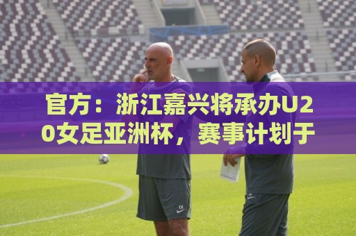 官方:浙江嘉兴将承办U20女足亚洲杯,赛事计划于2028年3月举办 官方:浙江嘉兴将承办U20女足亚洲杯,赛事计划于2028年3月举办