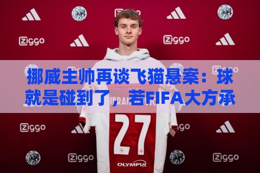 挪威主帅再谈飞猫悬案:球就是碰到了,若FIFA大方承认将更显格局 挪威主帅再谈飞猫悬案:球就是碰到了,若FIFA大方承认将更显格局