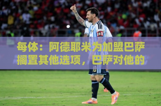 每体:阿德耶米为加盟巴萨搁置其他选项,巴萨对他的态度表示赞赏 每体:阿德耶米为加盟巴萨搁置其他选项,巴萨对他的态度表示赞赏