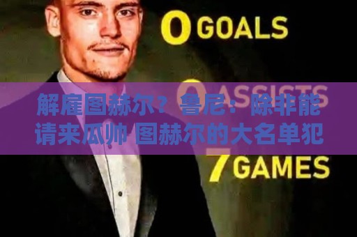 解雇图赫尔?鲁尼:除非能请来瓜帅 图赫尔的大名单犯了错 解雇图赫尔?鲁尼:除非能请来瓜帅 图赫尔的大名单犯了错