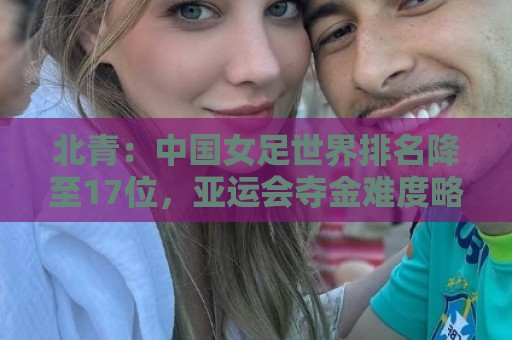北青:中国女足世界排名降至17位,亚运会夺金难度略小于亚洲杯 北青:中国女足世界排名降至17位,亚运会夺金难度略小于亚洲杯