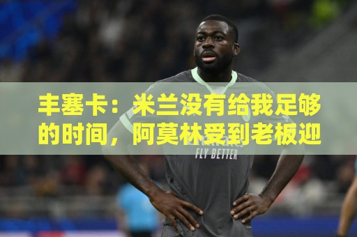 丰塞卡:米兰没有给我足够的时间,阿莫林受到老板迎接但我没有 丰塞卡:米兰没有给我足够的时间,阿莫林受到老板迎接但我没有