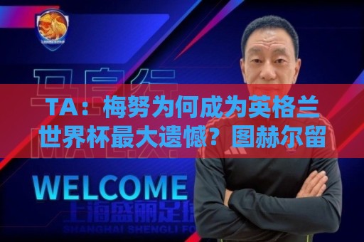 TA:梅努为何成为英格兰世界杯最大遗憾?图赫尔留下的替补难题 TA:梅努为何成为英格兰世界杯最大遗憾?图赫尔留下的替补难题