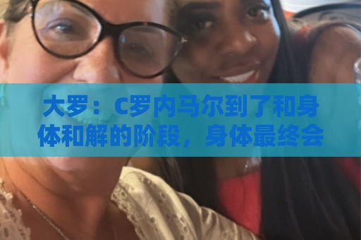 大罗:C罗内马尔到了和身体和解的阶段,身体最终会替你做出决定 大罗:C罗内马尔到了和身体和解的阶段,身体最终会替你做出决定