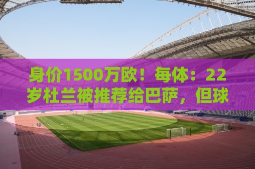 身价1500万欧！每体：22岁杜兰被推荐给巴萨，但球队暂未采取行动