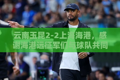 云南玉昆2-2上海海港，感谢海港远征军们与球队共同战斗
