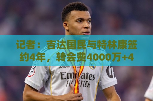 记者:吉达国民与特林康签约4年,转会费4000万+430万欧元浮动 记者:吉达国民与特林康签约4年,转会费4000万+430万欧元浮动