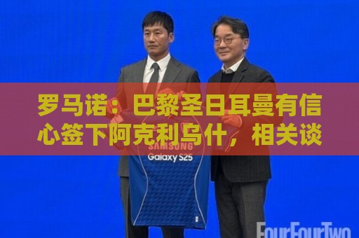 罗马诺：巴黎圣日耳曼有信心签下阿克利乌什，相关谈判一直在进行