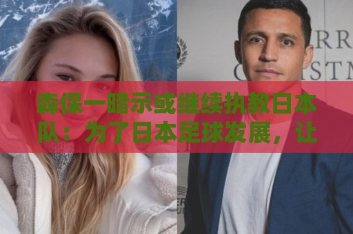 森保一暗示或继续执教日本队:为了日本足球发展,让我做啥都愿意 森保一暗示或继续执教日本队:为了日本足球发展,让我做啥都愿意