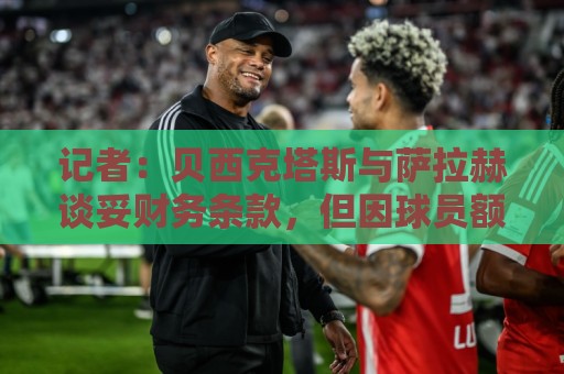 记者:贝西克塔斯与萨拉赫谈妥财务条款,但因球员额外要求未签字 记者:贝西克塔斯与萨拉赫谈妥财务条款,但因球员额外要求未签字