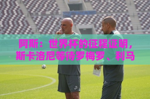 阿斯:世界杯的征程证明,斯卡洛尼等待罗梅罗、利马是正确决定 阿斯:世界杯的征程证明,斯卡洛尼等待罗梅罗、利马是正确决定