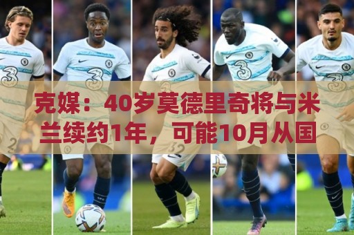 克媒:40岁莫德里奇将与米兰续约1年,可能10月从国家队退役 克媒:40岁莫德里奇将与米兰续约1年,可能10月从国家队退役