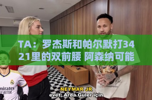 TA:罗杰斯和帕尔默打3421里的双前腰 阿森纳可能转向巴尔科拉 TA:罗杰斯和帕尔默打3421里的双前腰 阿森纳可能转向巴尔科拉