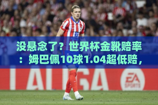 没悬念了?世界杯金靴赔率:姆巴佩10球1.04超低赔,梅西8球12.00 没悬念了?世界杯金靴赔率:姆巴佩10球1.04超低赔,梅西8球12.00