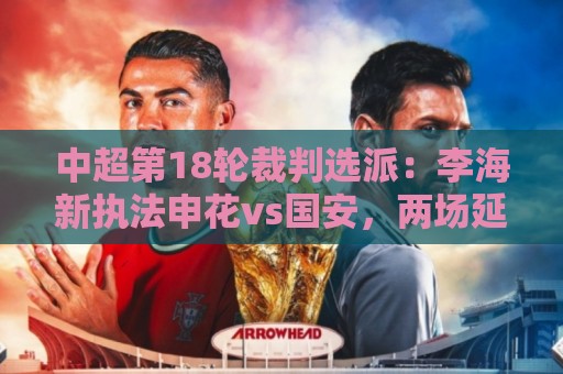 中超第18轮裁判选派:李海新执法申花vs国安,两场延期裁判待定 中超第18轮裁判选派:李海新执法申花vs国安,两场延期裁判待定
