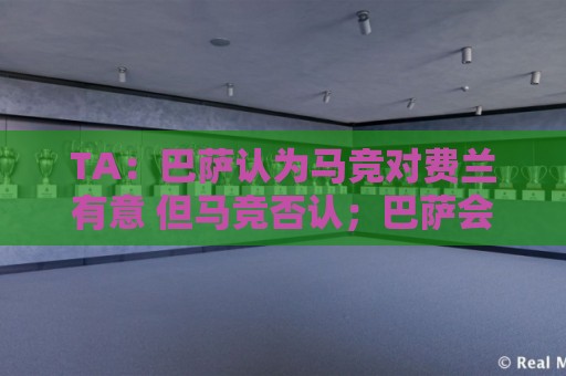 TA：巴萨认为马竞对费兰有意 但马竞否认；巴萨会继续追求小蜘蛛