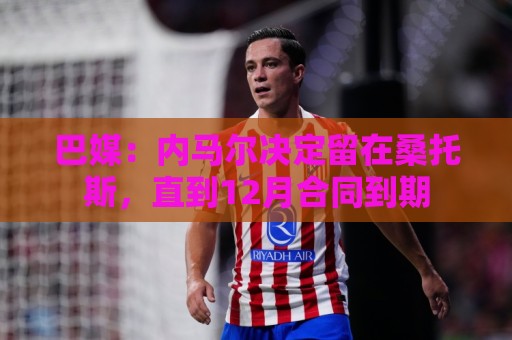 巴媒:内马尔决定留在桑托斯,直到12月合同到期 巴媒:内马尔决定留在桑托斯,直到12月合同到期