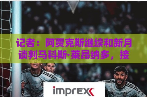 记者:阿贾克斯继续和新月谈判马科斯·莱昂纳多,接近敲定交易 记者:阿贾克斯继续和新月谈判马科斯·莱昂纳多,接近敲定交易