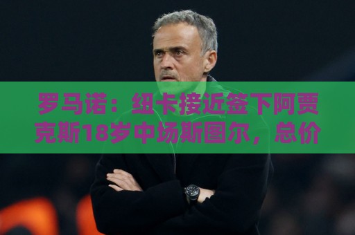罗马诺:纽卡接近签下阿贾克斯18岁中场斯图尔,总价超2500万欧 罗马诺:纽卡接近签下阿贾克斯18岁中场斯图尔,总价超2500万欧