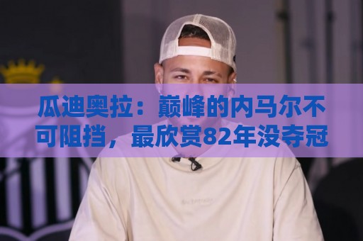 瓜迪奥拉:巅峰的内马尔不可阻挡,最欣赏82年没夺冠的那支巴西队 瓜迪奥拉:巅峰的内马尔不可阻挡,最欣赏82年没夺冠的那支巴西队