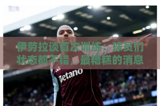 伊劳拉谈首次训练:球员们状态都不错,最糟糕的消息是伤病多 伊劳拉谈首次训练:球员们状态都不错,最糟糕的消息是伤病多