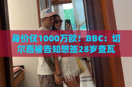 身价仅1000万欧!BBC:切尔西被告知想签28岁查瓦利亚,需5000万 身价仅1000万欧!BBC:切尔西被告知想签28岁查瓦利亚,需5000万