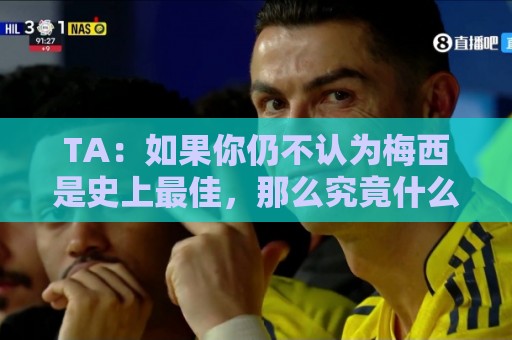 TA:如果你仍不认为梅西是史上最佳,那么究竟什么才能说服你? TA:如果你仍不认为梅西是史上最佳,那么究竟什么才能说服你?