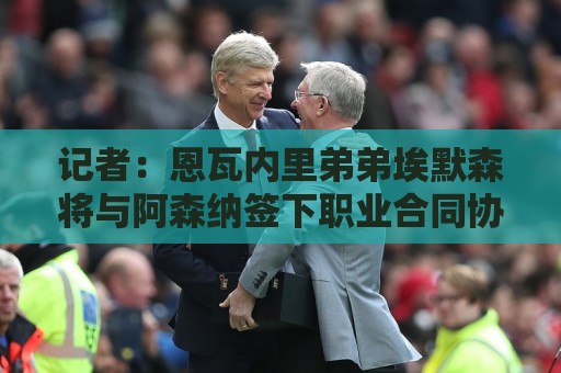 记者:恩瓦内里弟弟埃默森将与阿森纳签下职业合同协议 记者:恩瓦内里弟弟埃默森将与阿森纳签下职业合同协议