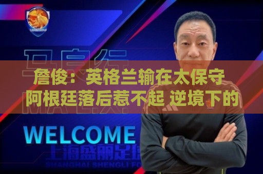 詹俊:英格兰输在太保守 阿根廷落后惹不起 逆境下的梅西不可阻挡 詹俊:英格兰输在太保守 阿根廷落后惹不起 逆境下的梅西不可阻挡