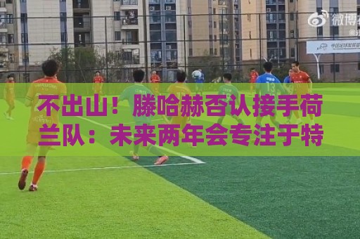不出山!滕哈赫否认接手荷兰队:未来两年会专注于特温特总监职务 不出山!滕哈赫否认接手荷兰队:未来两年会专注于特温特总监职务