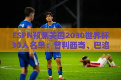 ESPN预测美国2030世界杯30人名单:普利西奇、巴洛贡、麦肯尼领衔 ESPN预测美国2030世界杯30人名单:普利西奇、巴洛贡、麦肯尼领衔