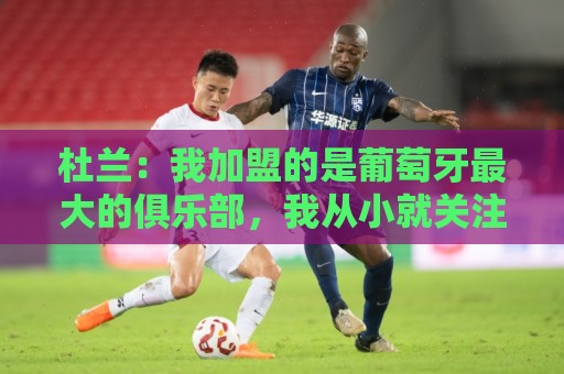 杜兰:我加盟的是葡萄牙最大的俱乐部,我从小就关注着本菲卡 杜兰:我加盟的是葡萄牙最大的俱乐部,我从小就关注着本菲卡