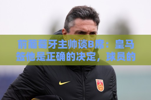 前葡萄牙主帅谈B席:皇马签他是正确的决定,球员的水平非常高 前葡萄牙主帅谈B席:皇马签他是正确的决定,球员的水平非常高
