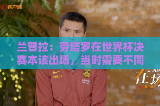 兰普拉：劳塔罗在世界杯决赛本该出场，当时需要不同类型的前锋