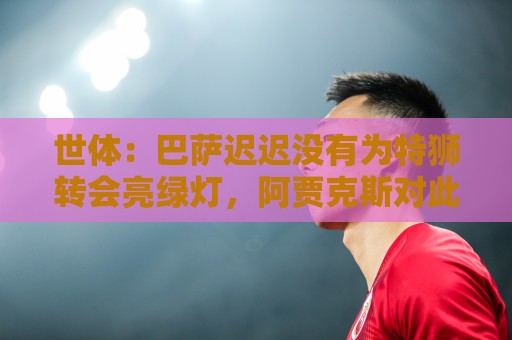 世体:巴萨迟迟没有为特狮转会亮绿灯,阿贾克斯对此延误感到不解 世体:巴萨迟迟没有为特狮转会亮绿灯,阿贾克斯对此延误感到不解